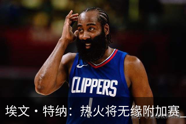 埃文·特纳：热火将无缘附加赛 他们为得到字母哥付出太多了