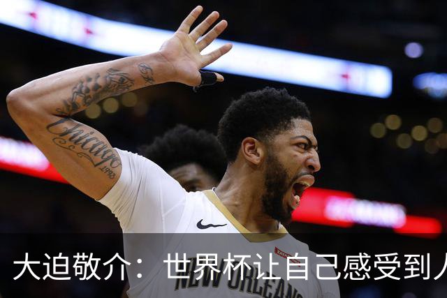大迫敬介：世界杯让自己感受到人外有人，球队还有很大提升空间