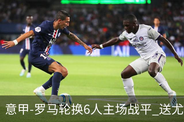 意甲-罗马轮换6人主场战平 送尤文提前3轮锁前四