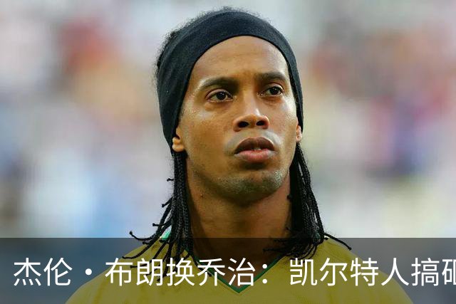 杰伦·布朗换乔治：凯尔特人搞砸了双杰时代