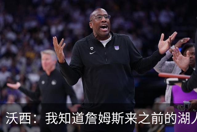 沃西：我知道詹姆斯来之前的湖人什么样 他带来了赢家气质&吸引AD