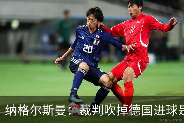 纳格尔斯曼：裁判吹掉德国进球是丑闻 我绝不会辞职的